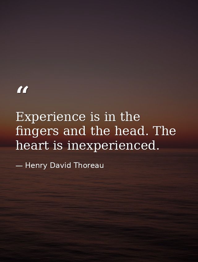 Experience is in the fingers and the head. The heart is inexperienced. — Henry David Thoreau