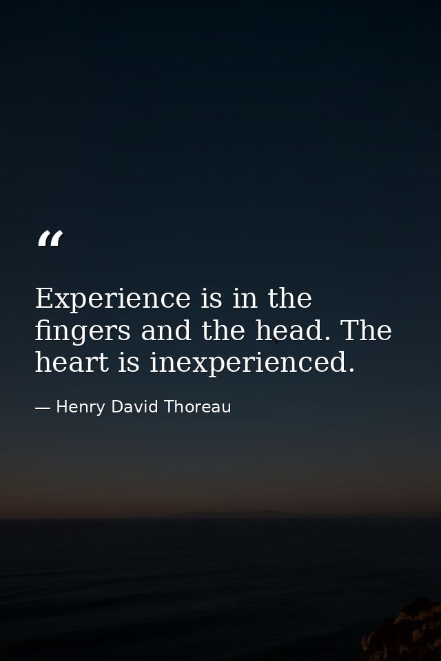 Experience is in the fingers and the head. The heart is inexperienced. — Henry David Thoreau