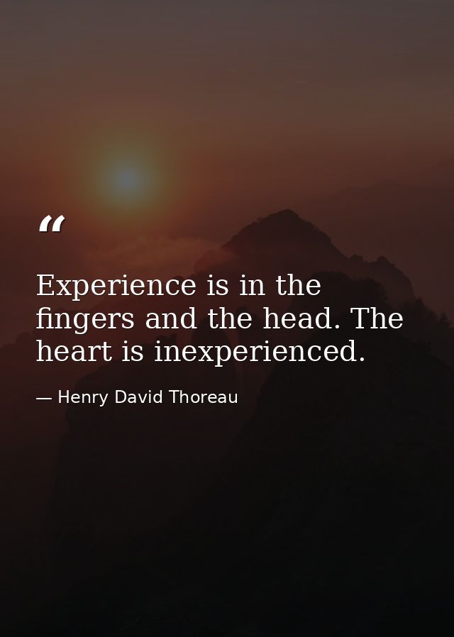 Experience is in the fingers and the head. The heart is inexperienced. — Henry David Thoreau