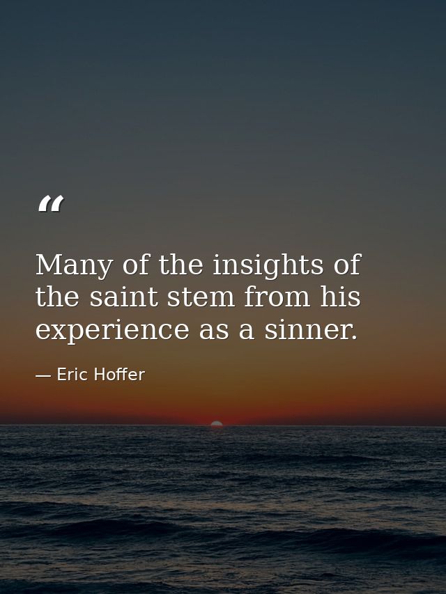 Many of the insights of the saint stem from his experience as a sinner. — Eric Hoffer
