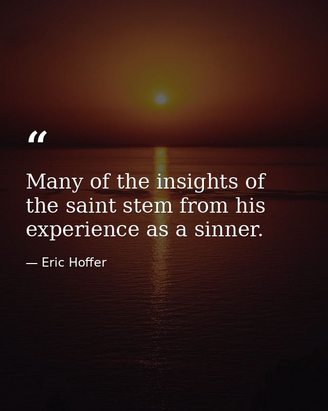 Many of the insights of the saint stem from his experience as a sinner. — Eric Hoffer