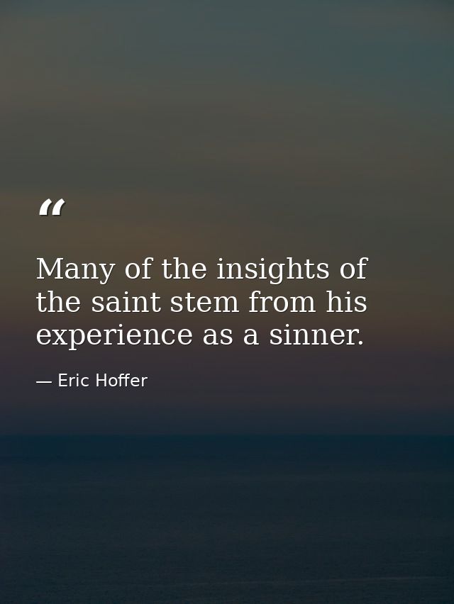 Many of the insights of the saint stem from his experience as a sinner. — Eric Hoffer