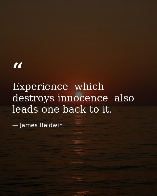 Experience  which destroys innocence  also leads one back to it. — James Baldwin