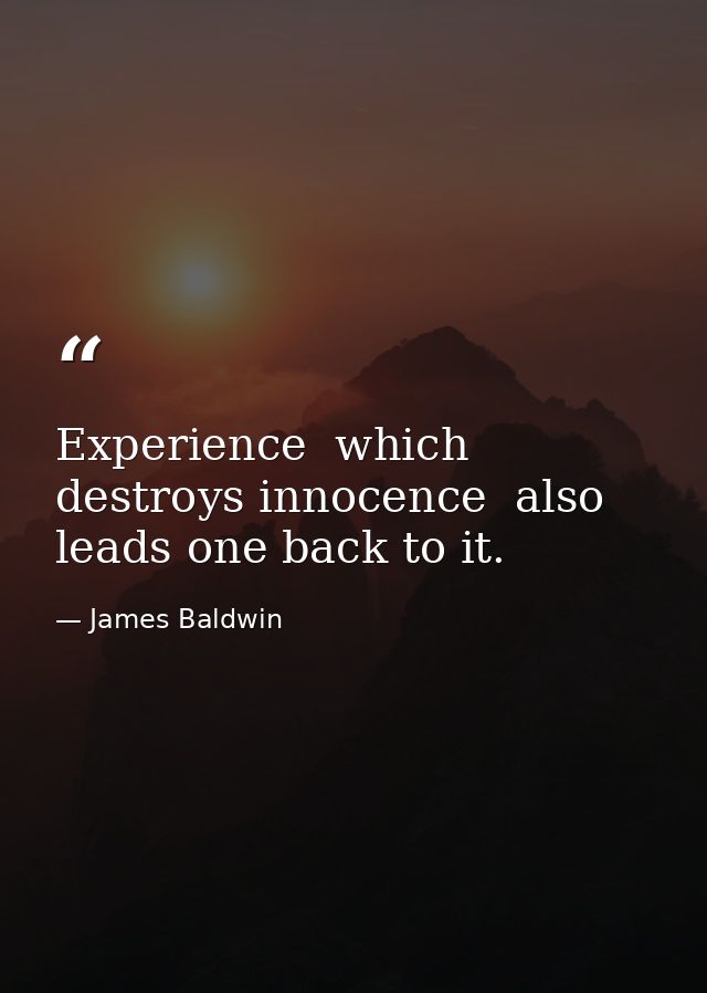 Experience  which destroys innocence  also leads one back to it. — James Baldwin
