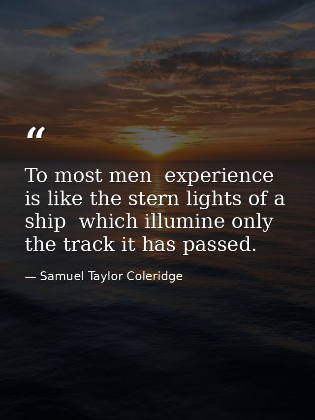 To most men  experience is like the stern lights of a ship  which illumine only the track it has passed. — Samuel Taylor Coleridge