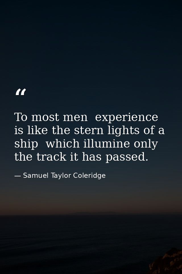 To most men  experience is like the stern lights of a ship  which illumine only the track it has passed. — Samuel Taylor Coleridge