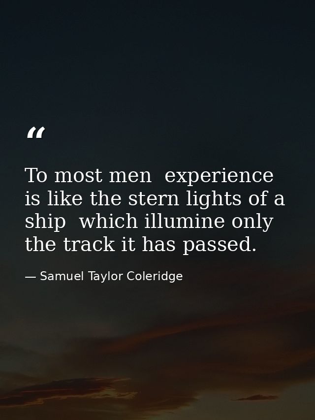 To most men  experience is like the stern lights of a ship  which illumine only the track it has passed. — Samuel Taylor Coleridge