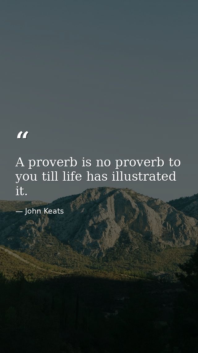 A proverb is no proverb to you till life has illustrated it. — John Keats