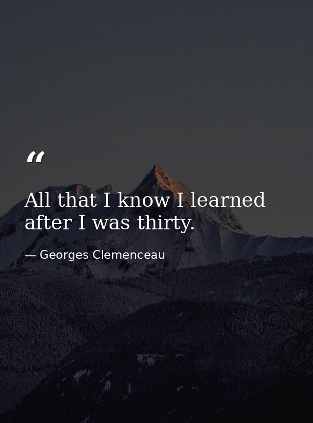 All that I know I learned after I was thirty. — Georges Clemenceau
