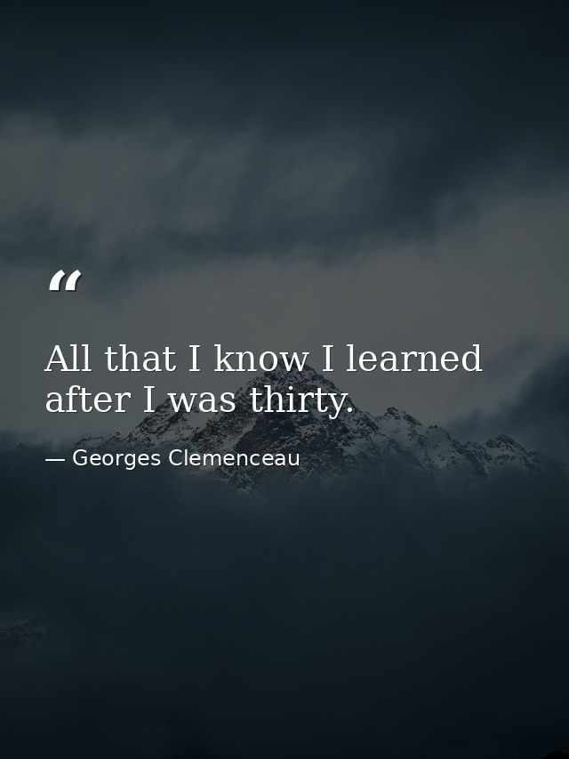 All that I know I learned after I was thirty. — Georges Clemenceau