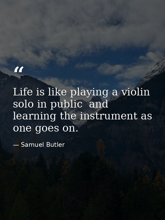 Life is like playing a violin solo in public  and learning the instrument as one goes on. — Samuel Butler