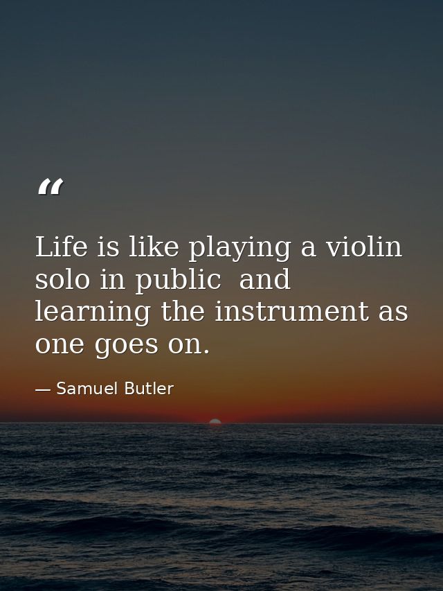 Life is like playing a violin solo in public  and learning the instrument as one goes on. — Samuel Butler