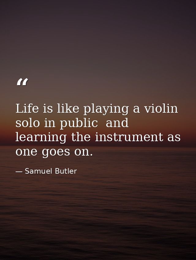 Life is like playing a violin solo in public  and learning the instrument as one goes on. — Samuel Butler