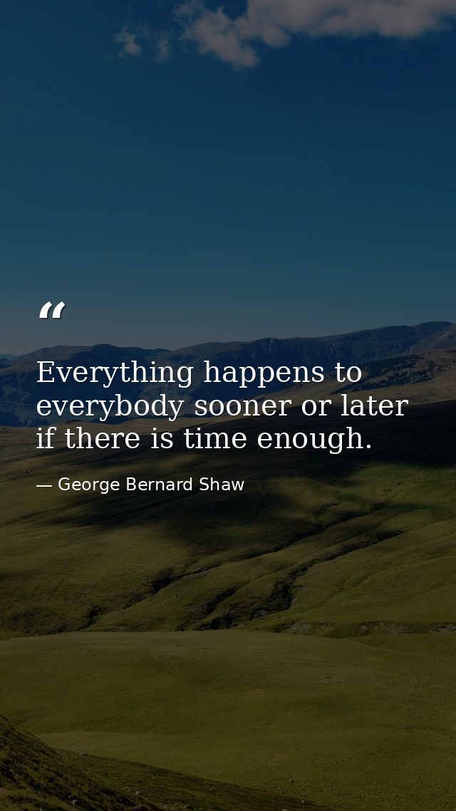 Everything happens to everybody sooner or later if there is time enough. — George Bernard Shaw