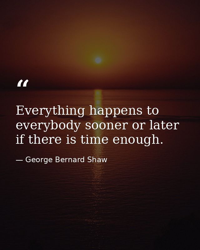 Everything happens to everybody sooner or later if there is time enough. — George Bernard Shaw
