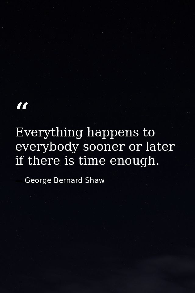 Everything happens to everybody sooner or later if there is time enough. — George Bernard Shaw