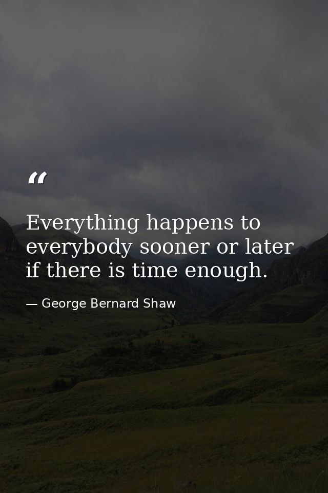 Everything happens to everybody sooner or later if there is time enough. — George Bernard Shaw