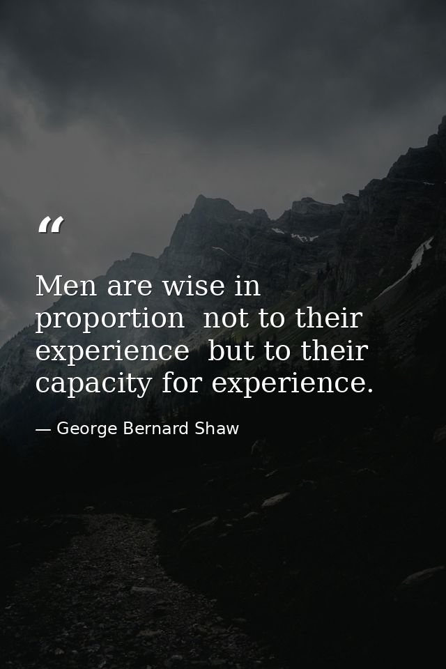 Men are wise in proportion  not to their experience  but to their capacity for experience. — George Bernard Shaw