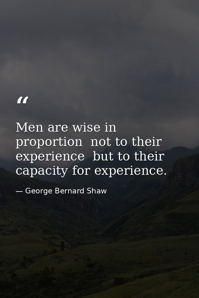 Men are wise in proportion  not to their experience  but to their capacity for experience. — George Bernard Shaw