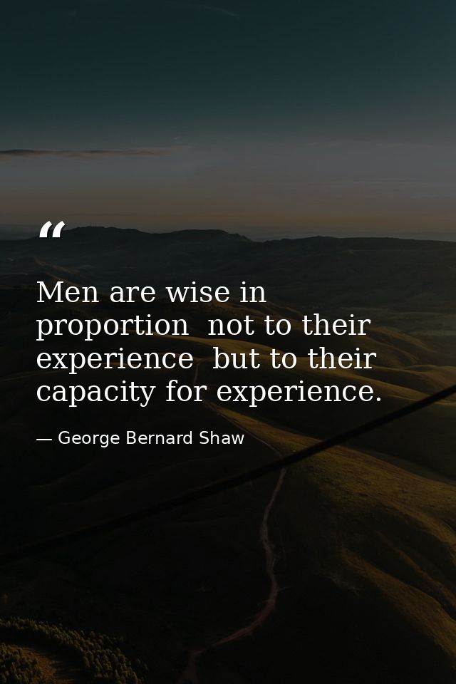 Men are wise in proportion  not to their experience  but to their capacity for experience. — George Bernard Shaw
