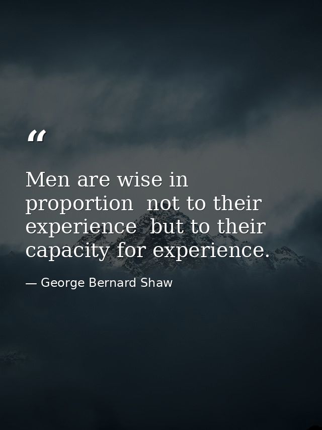 Men are wise in proportion  not to their experience  but to their capacity for experience. — George Bernard Shaw