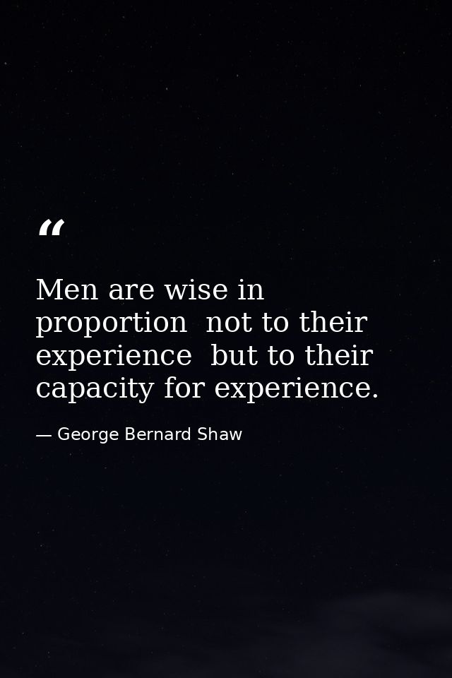 Men are wise in proportion  not to their experience  but to their capacity for experience. — George Bernard Shaw