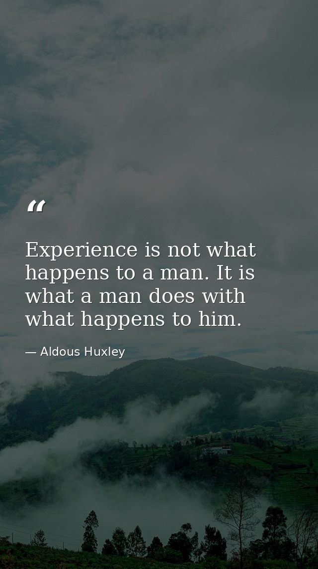 Experience is not what happens to a man. It is what a man does with what happens to him. — Aldous Huxley