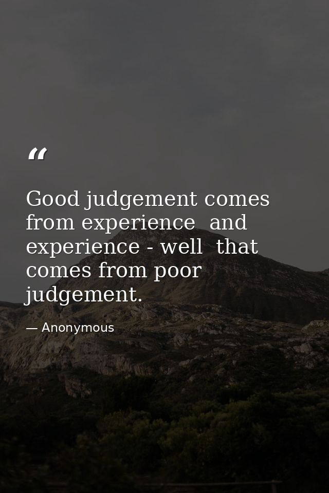 Good judgement comes from experience  and experience - well  that comes from poor judgement. — Anonymous