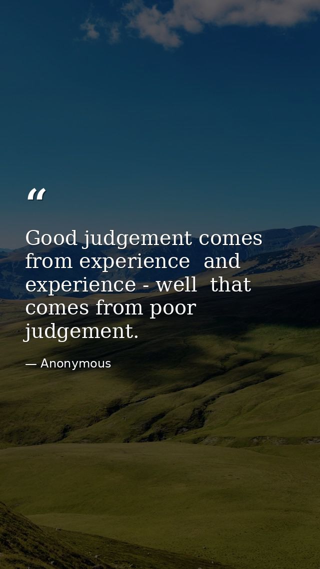 Good judgement comes from experience  and experience - well  that comes from poor judgement. — Anonymous