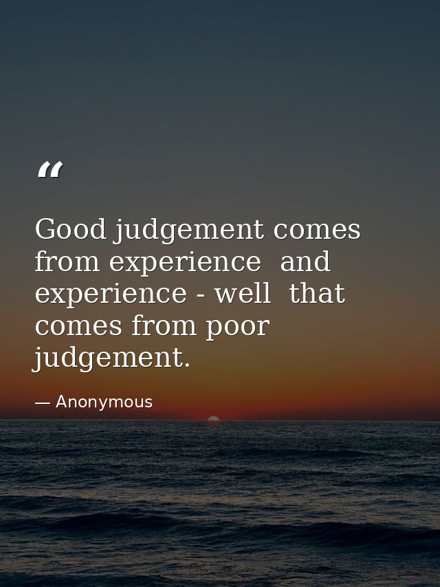 Good judgement comes from experience  and experience - well  that comes from poor judgement. — Anonymous
