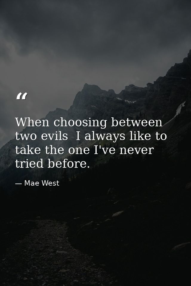 When choosing between two evils  I always like to take the one I've never tried before. — Mae West