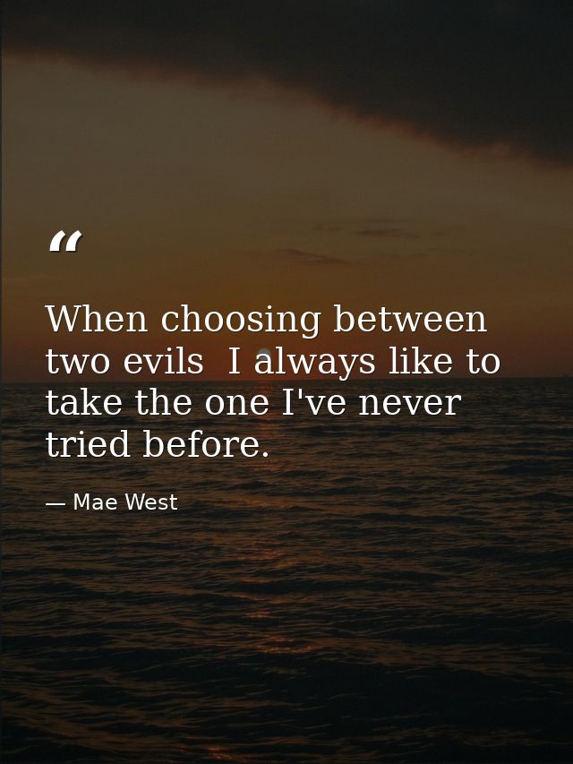 When choosing between two evils  I always like to take the one I've never tried before. — Mae West