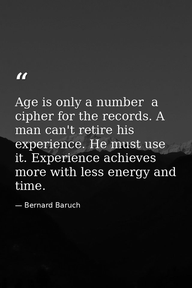 Age is only a number  a cipher for the records. A man can't retire his experience. He must use it. Experience achieves m — Bernard Baruch