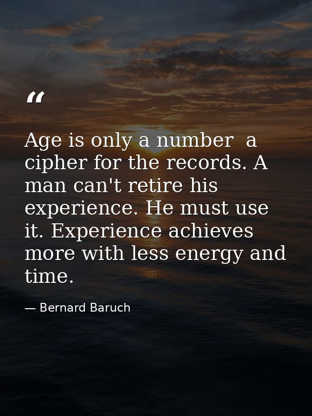 Age is only a number  a cipher for the records. A man can't retire his experience. He must use it. Experience achieves m — Bernard Baruch