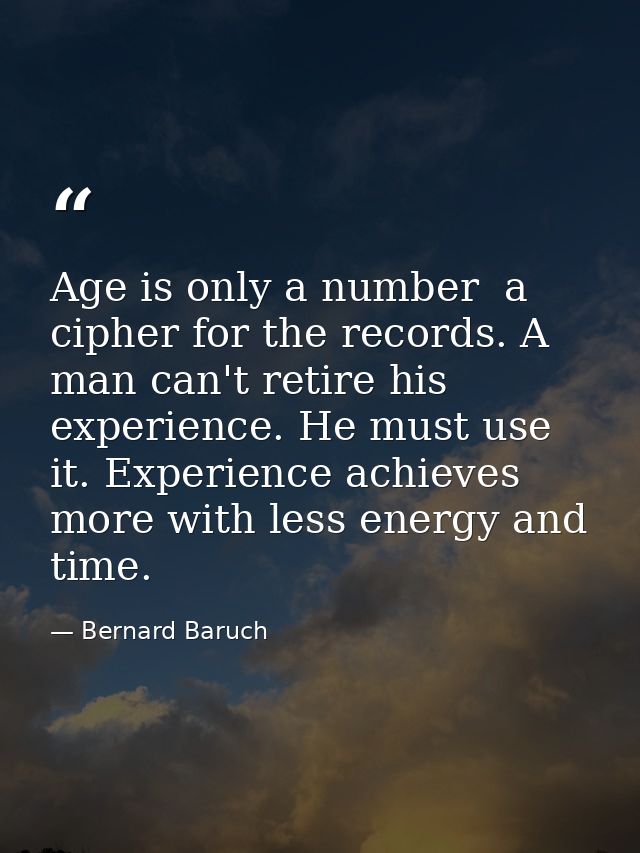 Age is only a number  a cipher for the records. A man can't retire his experience. He must use it. Experience achieves m — Bernard Baruch