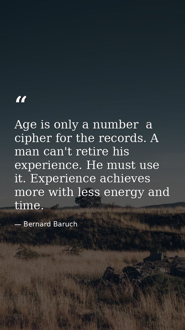 Age is only a number  a cipher for the records. A man can't retire his experience. He must use it. Experience achieves m — Bernard Baruch
