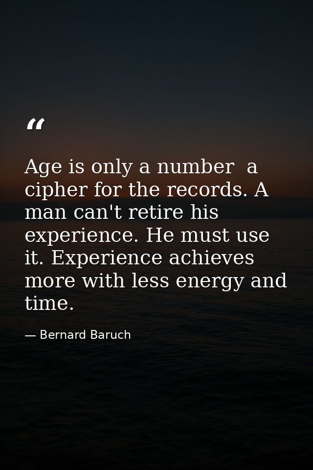 Age is only a number  a cipher for the records. A man can't retire his experience. He must use it. Experience achieves m — Bernard Baruch