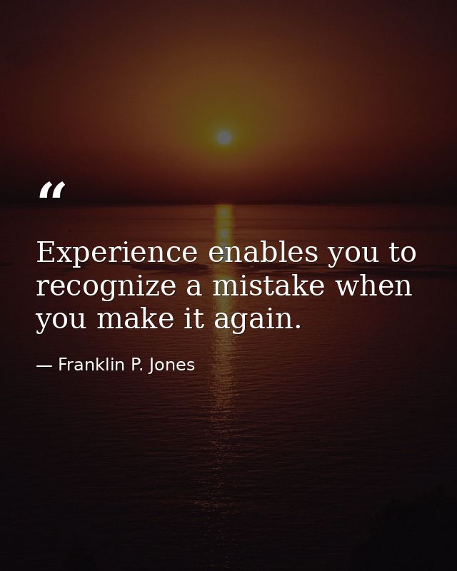 Experience enables you to recognize a mistake when you make it again. — Franklin P. Jones