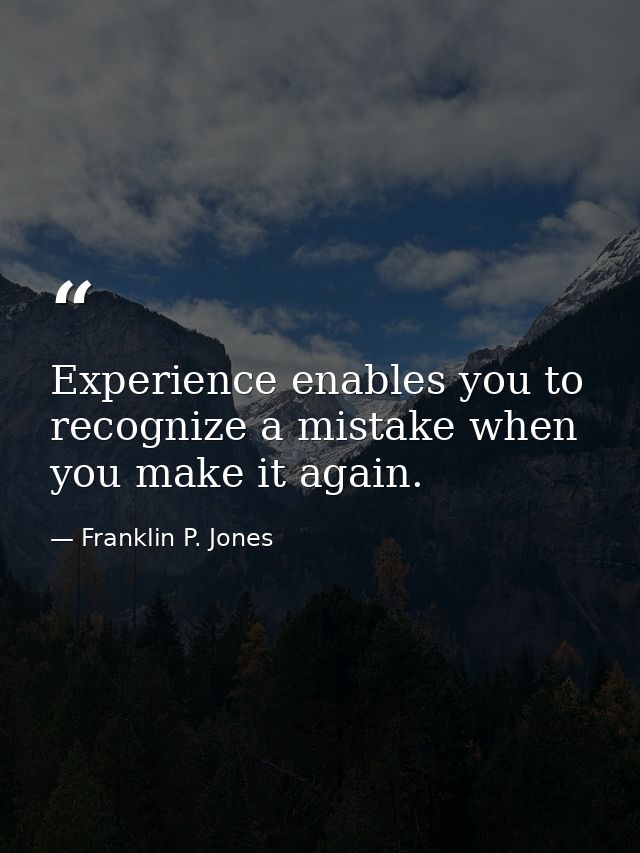 Experience enables you to recognize a mistake when you make it again. — Franklin P. Jones