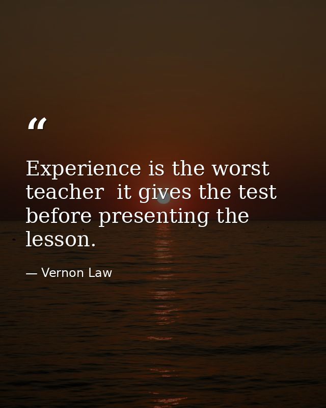 Experience is the worst teacher  it gives the test before presenting the lesson. — Vernon Law