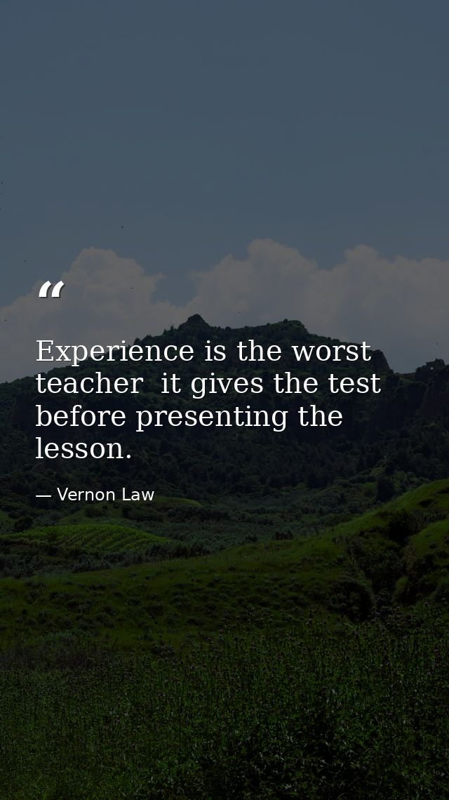 Experience is the worst teacher  it gives the test before presenting the lesson. — Vernon Law