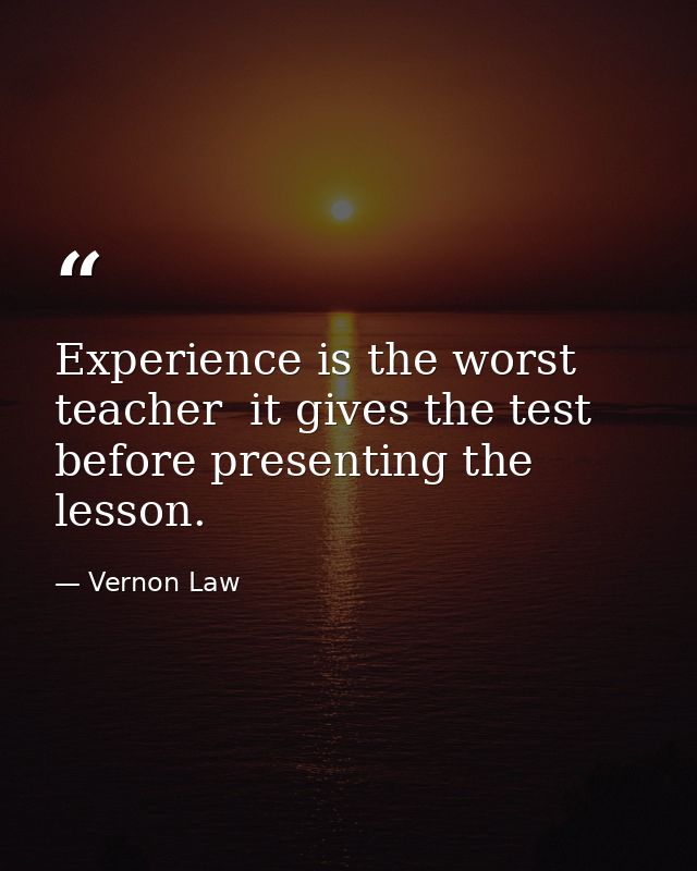 Experience is the worst teacher  it gives the test before presenting the lesson. — Vernon Law