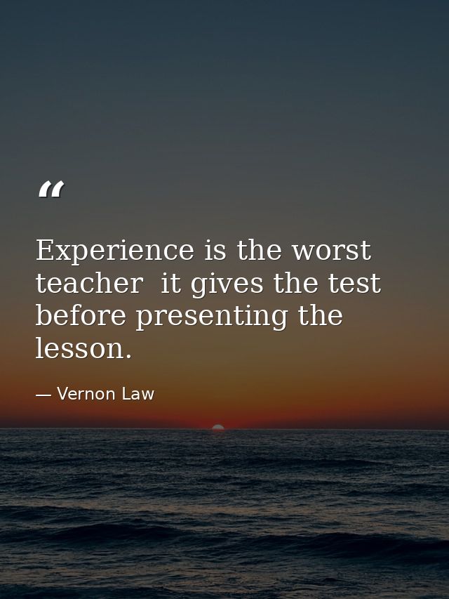 Experience is the worst teacher  it gives the test before presenting the lesson. — Vernon Law