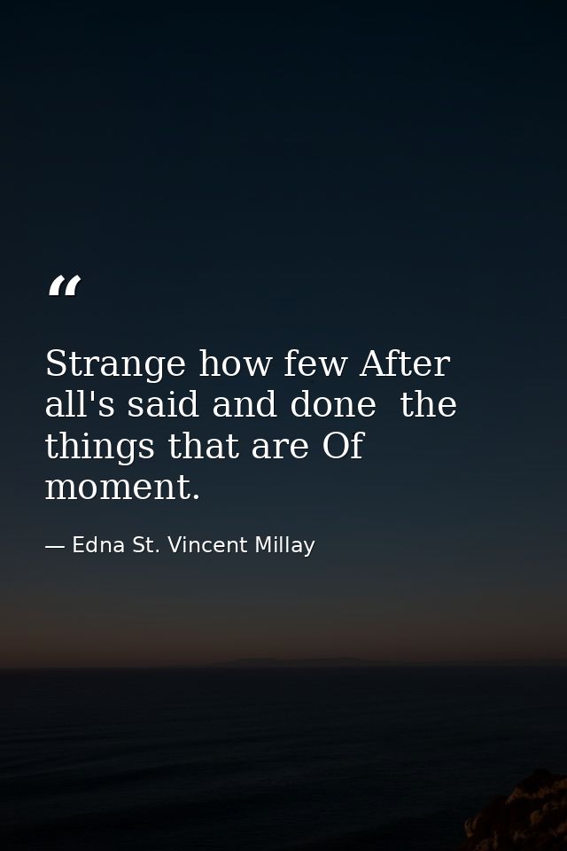 Strange how few After all's said and done  the things that are Of moment. — Edna St. Vincent Millay