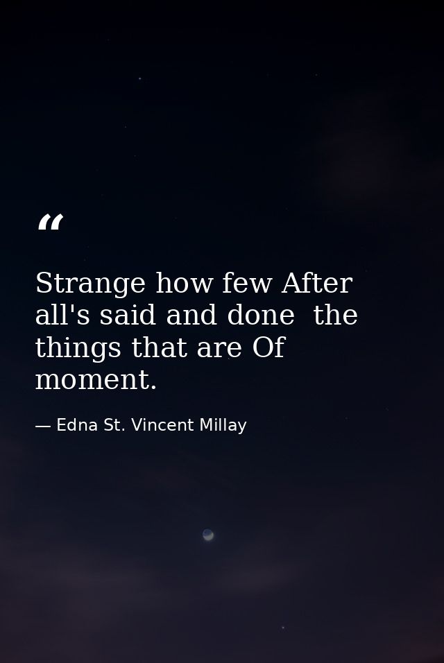 Strange how few After all's said and done  the things that are Of moment. — Edna St. Vincent Millay