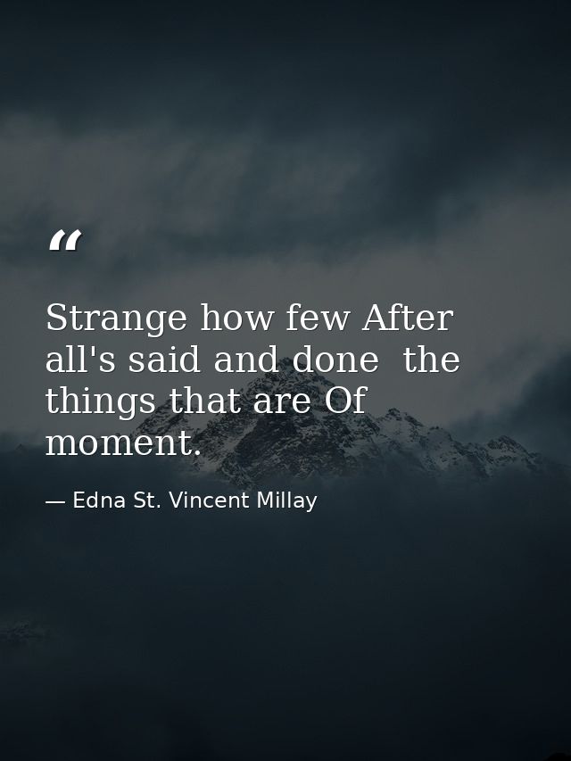 Strange how few After all's said and done  the things that are Of moment. — Edna St. Vincent Millay