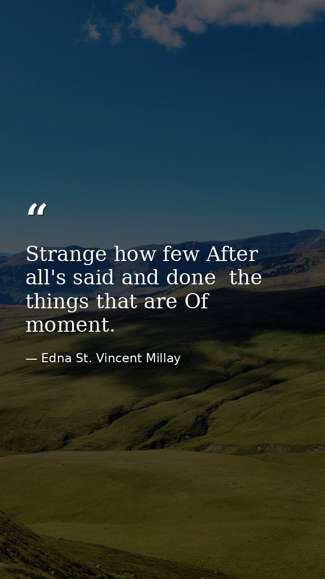 Strange how few After all's said and done  the things that are Of moment. — Edna St. Vincent Millay