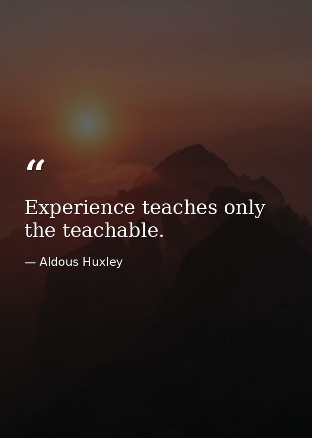 Experience teaches only the teachable. — Aldous Huxley