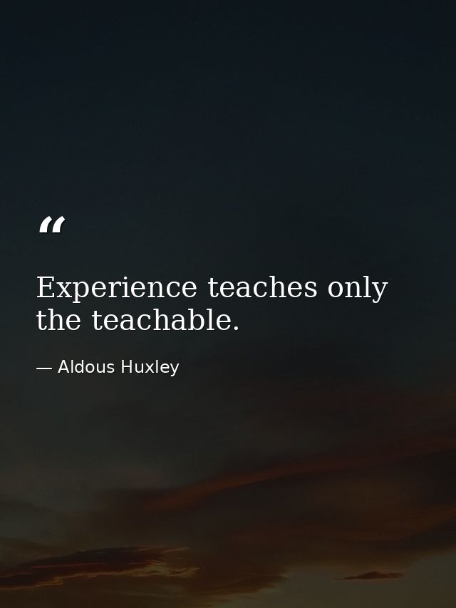 Experience teaches only the teachable. — Aldous Huxley