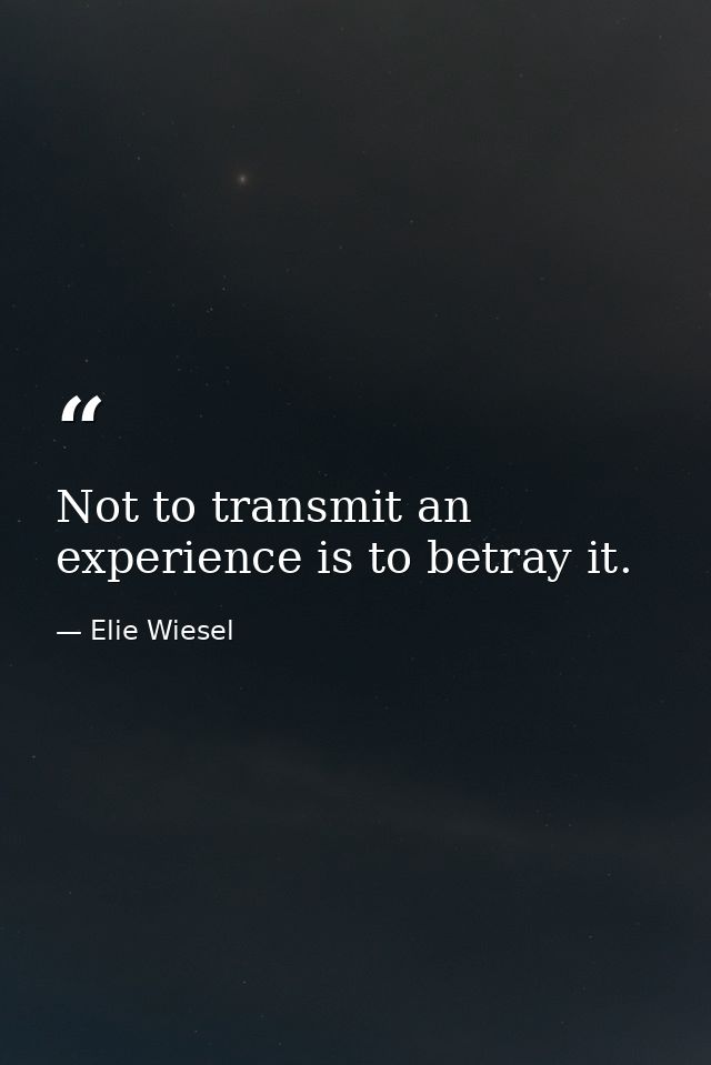 Not to transmit an experience is to betray it. — Elie Wiesel